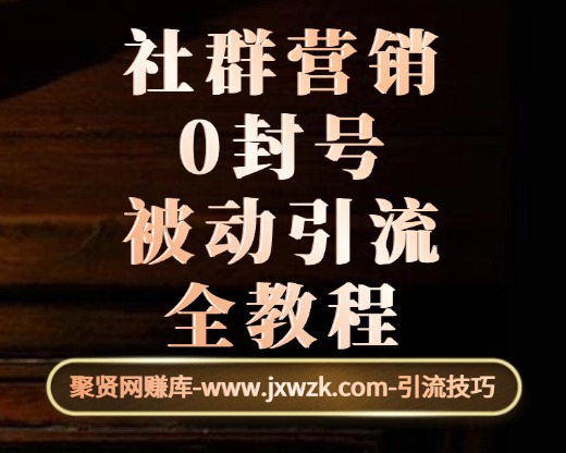 社群营销0封号被动引流全教程（内部使用）-聚贤网赚库