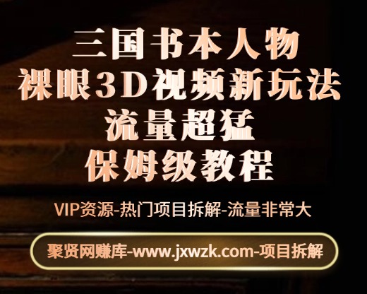  三国书本人物裸眼3D视频，新的玩法，流量超猛，保姆级教程-聚贤网赚库